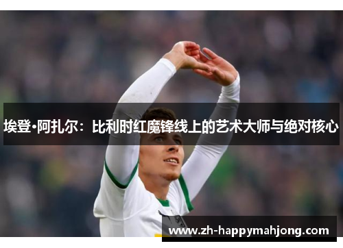 埃登·阿扎尔:比利时红魔锋线上的艺术大师与绝对核心 埃登·阿扎尔:比利时红魔锋线上的艺术大师与绝对核心
