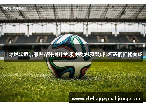 国际足联俱乐部世界杯揭开全球顶级足球俱乐部对决的神秘面纱 国际足联俱乐部世界杯揭开全球顶级足球俱乐部对决的神秘面纱
