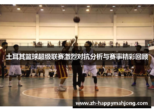 土耳其篮球超级联赛激烈对抗分析与赛事精彩回顾 土耳其篮球超级联赛激烈对抗分析与赛事精彩回顾