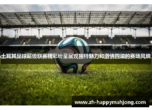 土耳其足球超级联赛精彩纷呈展现独特魅力和激情四溢的赛场风貌 土耳其足球超级联赛精彩纷呈展现独特魅力和激情四溢的赛场风貌
