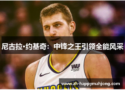 尼古拉·约基奇:中锋之王引领全能风采 尼古拉·约基奇:中锋之王引领全能风采