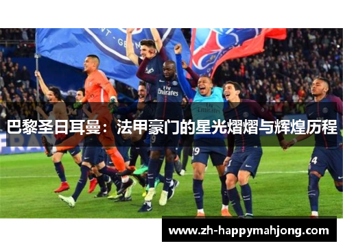 巴黎圣日耳曼:法甲豪门的星光熠熠与辉煌历程 巴黎圣日耳曼:法甲豪门的星光熠熠与辉煌历程