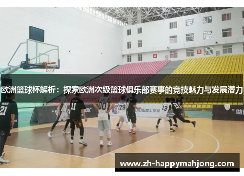 欧洲篮球杯解析:探索欧洲次级篮球俱乐部赛事的竞技魅力与发展潜力 欧洲篮球杯解析:探索欧洲次级篮球俱乐部赛事的竞技魅力与发展潜力