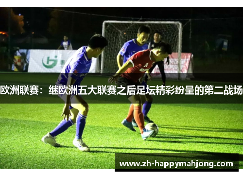 欧洲联赛:继欧洲五大联赛之后足坛精彩纷呈的第二战场 欧洲联赛:继欧洲五大联赛之后足坛精彩纷呈的第二战场