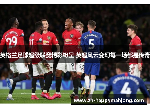 英格兰足球超级联赛精彩纷呈 英超风云变幻每一场都是传奇