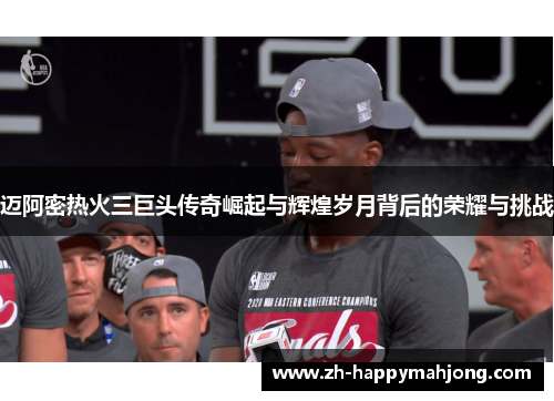 迈阿密热火三巨头传奇崛起与辉煌岁月背后的荣耀与挑战 迈阿密热火三巨头传奇崛起与辉煌岁月背后的荣耀与挑战
