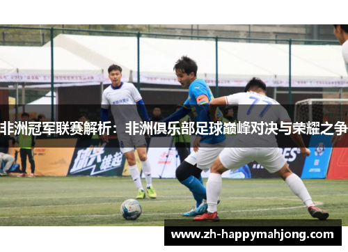 非洲冠军联赛解析:非洲俱乐部足球巅峰对决与荣耀之争 非洲冠军联赛解析:非洲俱乐部足球巅峰对决与荣耀之争