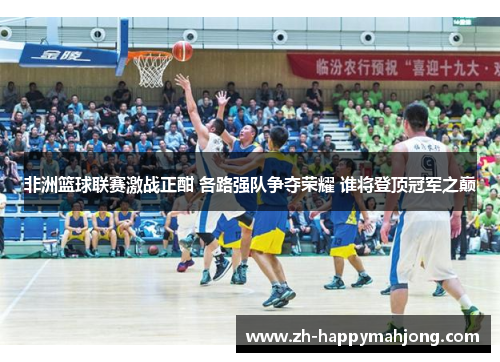 非洲篮球联赛激战正酣 各路强队争夺荣耀 谁将登顶冠军之巅 非洲篮球联赛激战正酣 各路强队争夺荣耀 谁将登顶冠军之巅