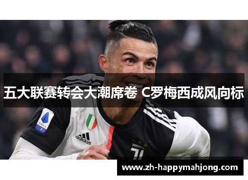 五大联赛转会大潮席卷 C罗梅西成风向标 五大联赛转会大潮席卷 C罗梅西成风向标