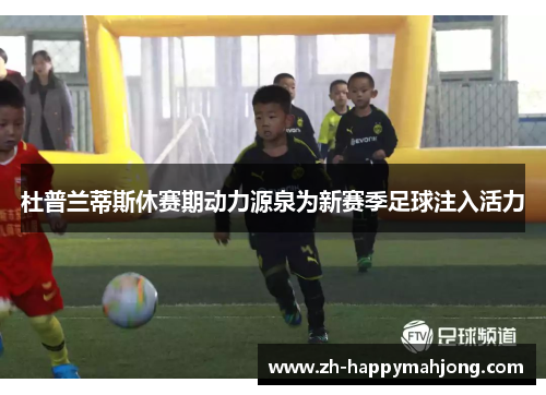 杜普兰蒂斯休赛期动力源泉为新赛季足球注入活力 杜普兰蒂斯休赛期动力源泉为新赛季足球注入活力