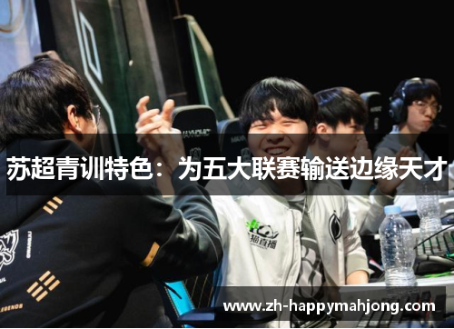 苏超青训特色:为五大联赛输送边缘天才 苏超青训特色:为五大联赛输送边缘天才