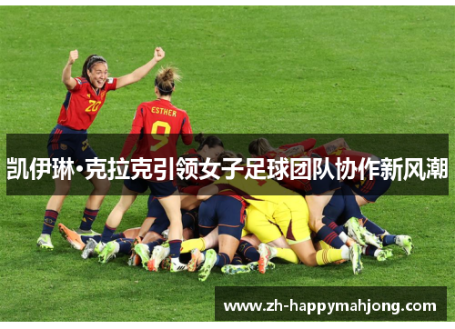 凯伊琳·克拉克引领女子足球团队协作新风潮 凯伊琳·克拉克引领女子足球团队协作新风潮