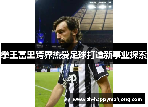 拳王富里跨界热爱足球打造新事业探索 拳王富里跨界热爱足球打造新事业探索