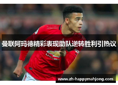 曼联阿玛德精彩表现助队逆转胜利引热议 曼联阿玛德精彩表现助队逆转胜利引热议