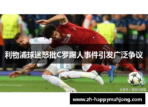 利物浦球迷怒批C罗踢人事件引发广泛争议 利物浦球迷怒批C罗踢人事件引发广泛争议