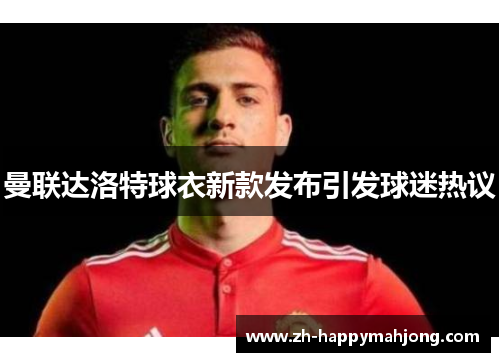 曼联达洛特球衣新款发布引发球迷热议 曼联达洛特球衣新款发布引发球迷热议