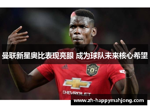 曼联新星奥比表现亮眼 成为球队未来核心希望 曼联新星奥比表现亮眼 成为球队未来核心希望