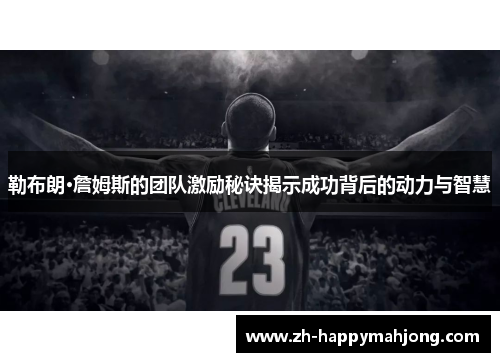 勒布朗·詹姆斯的团队激励秘诀揭示成功背后的动力与智慧 勒布朗·詹姆斯的团队激励秘诀揭示成功背后的动力与智慧